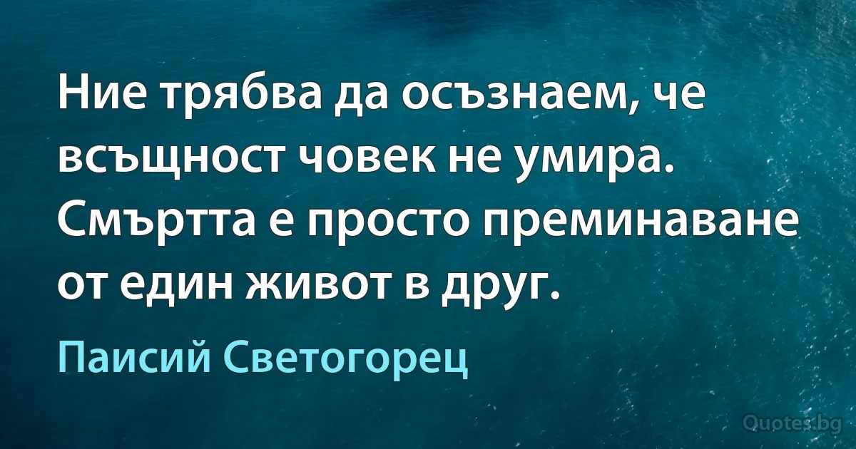 Ние трябва да осъзнаем, че всъщност човек не умира. Смъртта е просто преминаване от един живот в друг. (Паисий Светогорец)