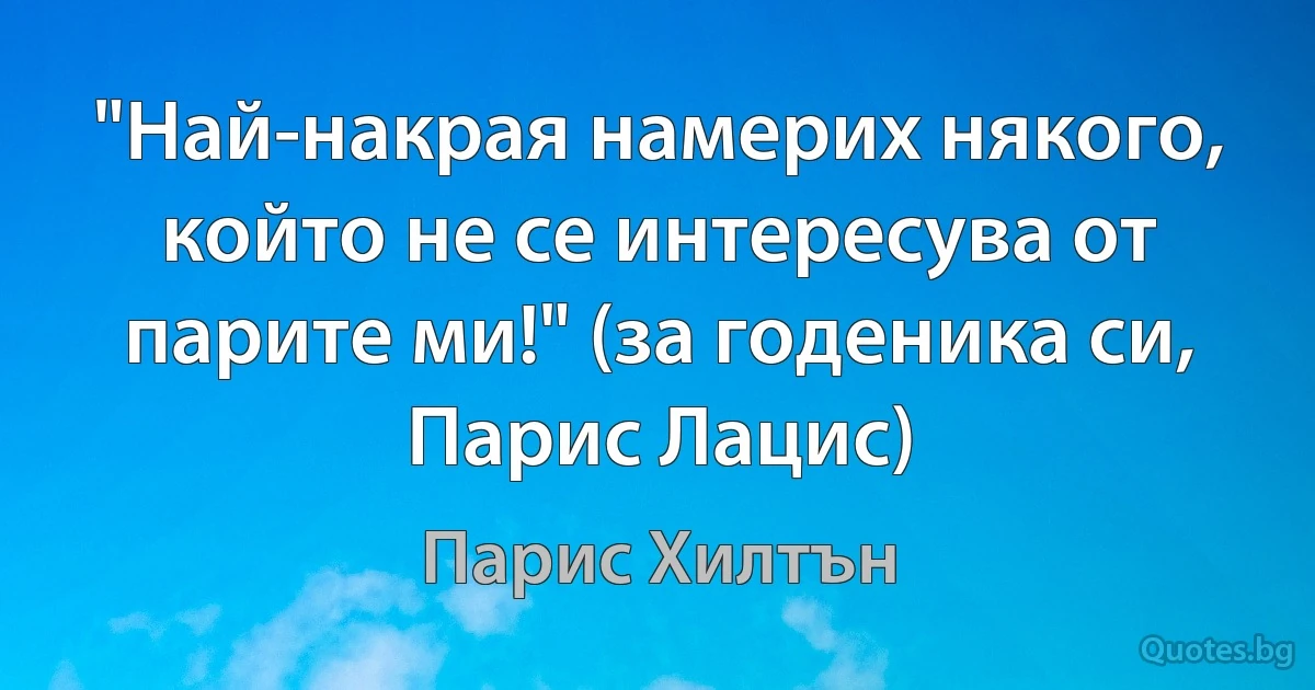 "Най-накрая намерих някого, който не се интересува от парите ми!" (за годеника си, Парис Лацис) (Парис Хилтън)