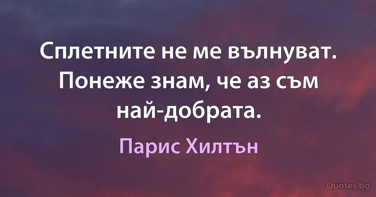 Сплетните не ме вълнуват. Понеже знам, че аз съм най-добрата. (Парис Хилтън)