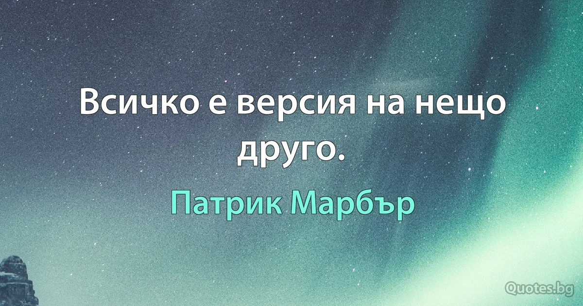 Всичко е версия на нещо друго. (Патрик Марбър)