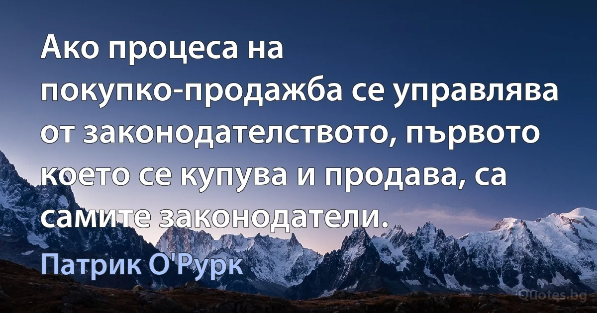 Ако процеса на покупко-продажба се управлява от законодателството, първото което се купува и продава, са самите законодатели. (Патрик О'Рурк)