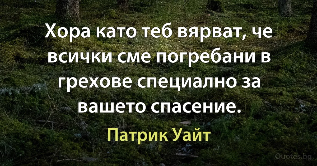 Хора като теб вярват, че всички сме погребани в грехове специално за вашето спасение. (Патрик Уайт)