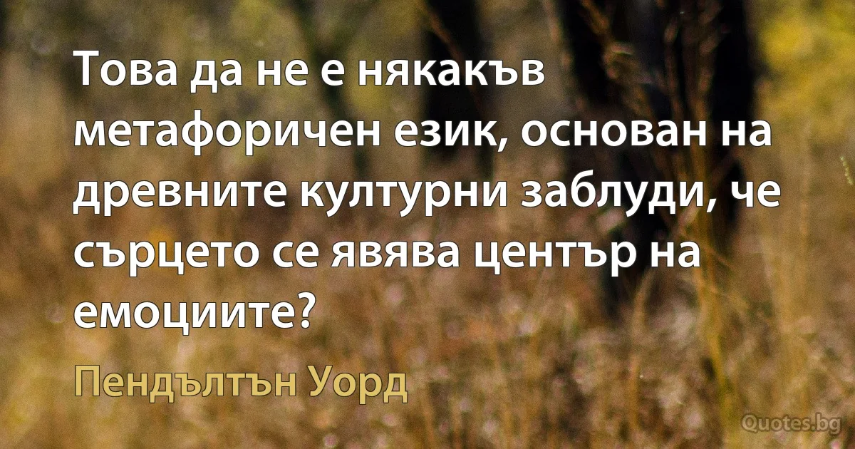 Това да не е някакъв метафоричен език, основан на древните културни заблуди, че сърцето се явява център на емоциите? (Пендълтън Уорд)