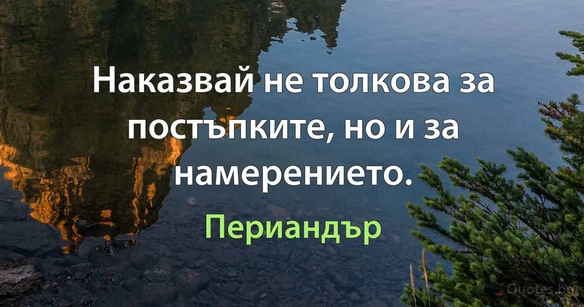 Наказвай не толкова за постъпките, но и за намерението. (Периандър)