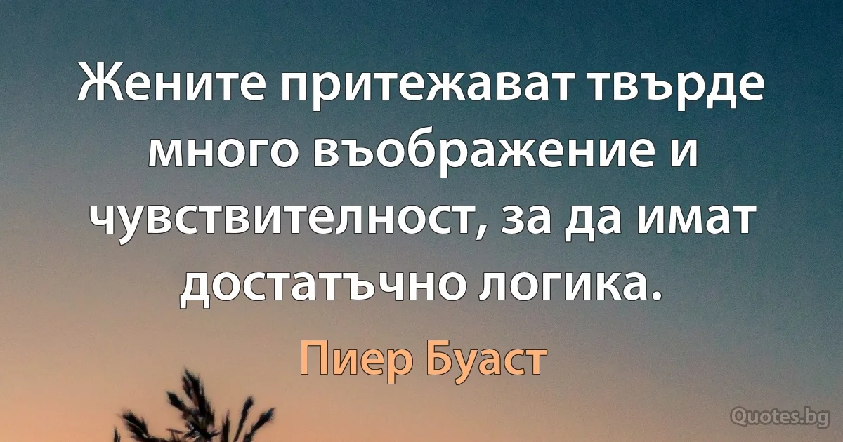 Жените притежават твърде много въображение и чувствителност, за да имат достатъчно логика. (Пиер Буаст)