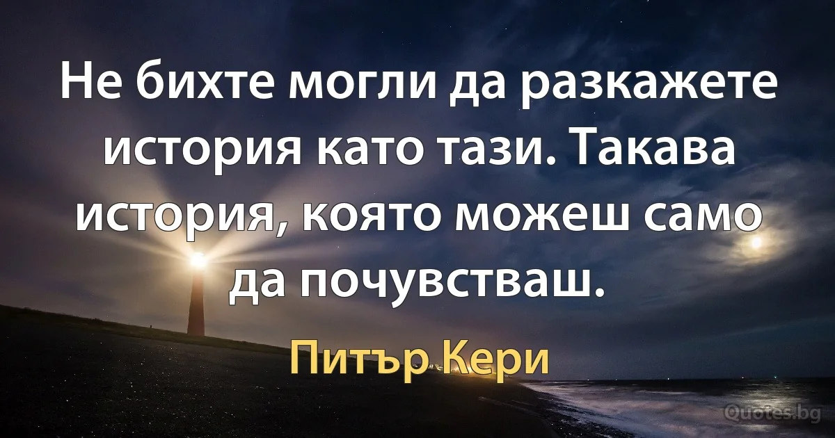 Не бихте могли да разкажете история като тази. Такава история, която можеш само да почувстваш. (Питър Кери)