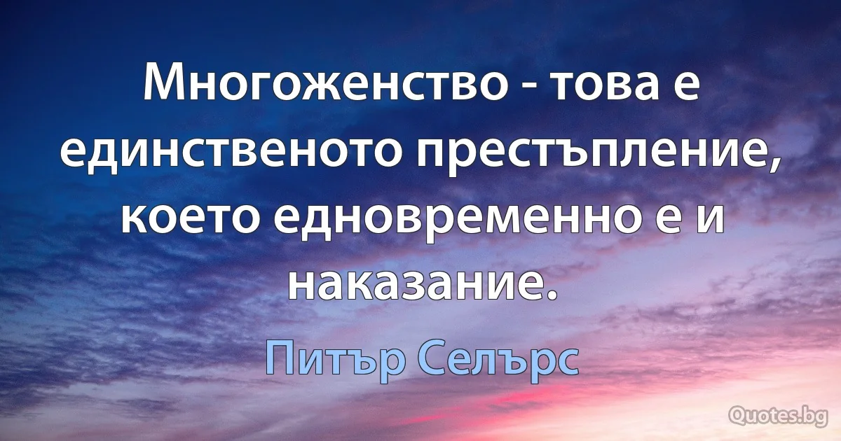 Многоженство - това е единственото престъпление, което едновременно е и наказание. (Питър Селърс)