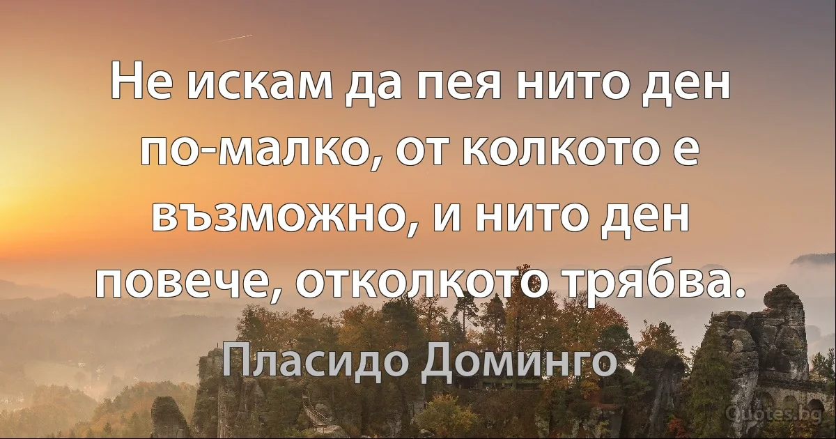 Не искам да пея нито ден по-малко, от колкото е възможно, и нито ден повече, отколкото трябва. (Пласидо Доминго)