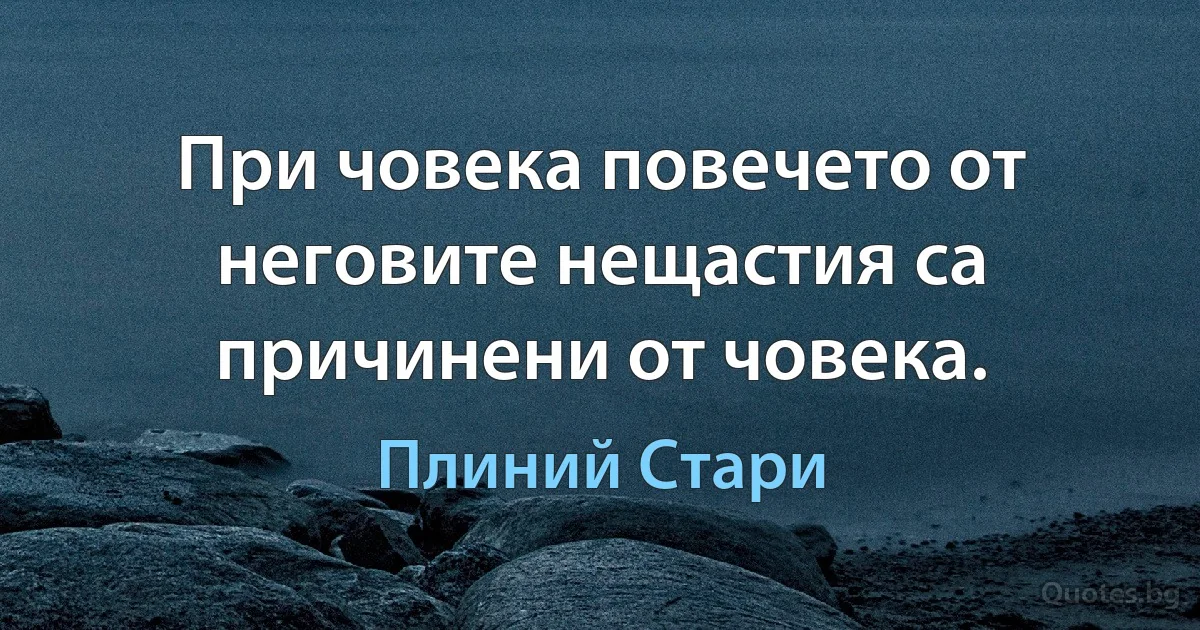 При човека повечето от неговите нещастия са причинени от човека. (Плиний Стари)