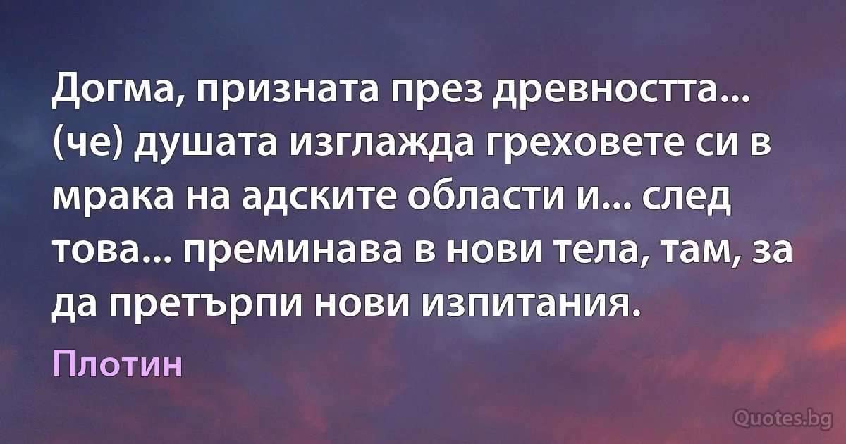 Догма, призната през древността... (че) душата изглажда греховете си в мрака на адските области и... след това... преминава в нови тела, там, за да претърпи нови изпитания. (Плотин)