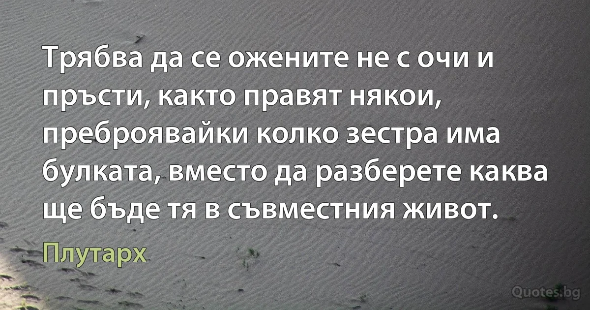 Трябва да се ожените не с очи и пръсти, както правят някои, преброявайки колко зестра има булката, вместо да разберете каква ще бъде тя в съвместния живот. (Плутарх)