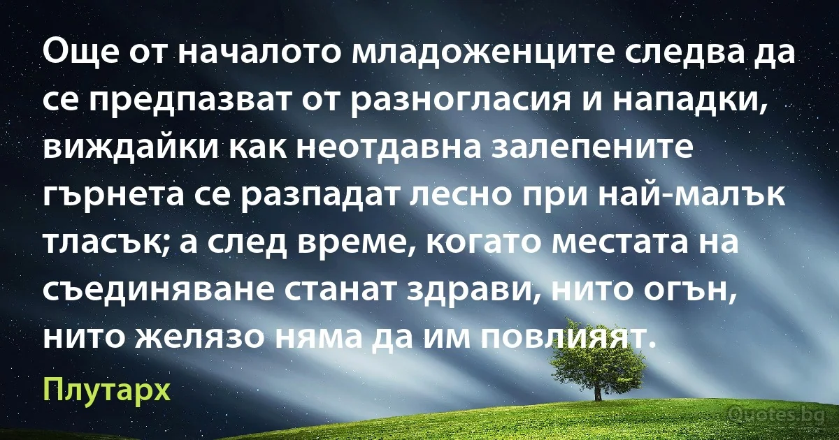 Още от началото младоженците следва да се предпазват от разногласия и нападки, виждайки как неотдавна залепените гърнета се разпадат лесно при най-малък тласък; а след време, когато местата на съединяване станат здрави, нито огън, нито желязо няма да им повлияят. (Плутарх)