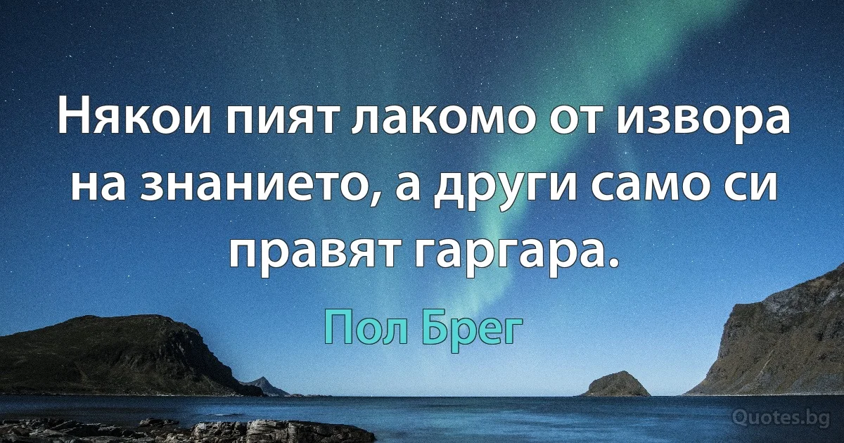 Някои пият лакомо от извора на знанието, а други само си правят гаргара. (Пол Брег)