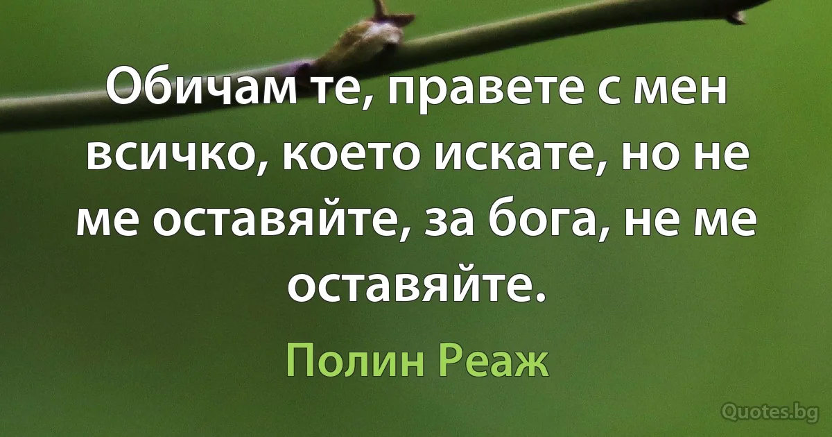 Обичам те, правете с мен всичко, което искате, но не ме оставяйте, за бога, не ме оставяйте. (Полин Реаж)