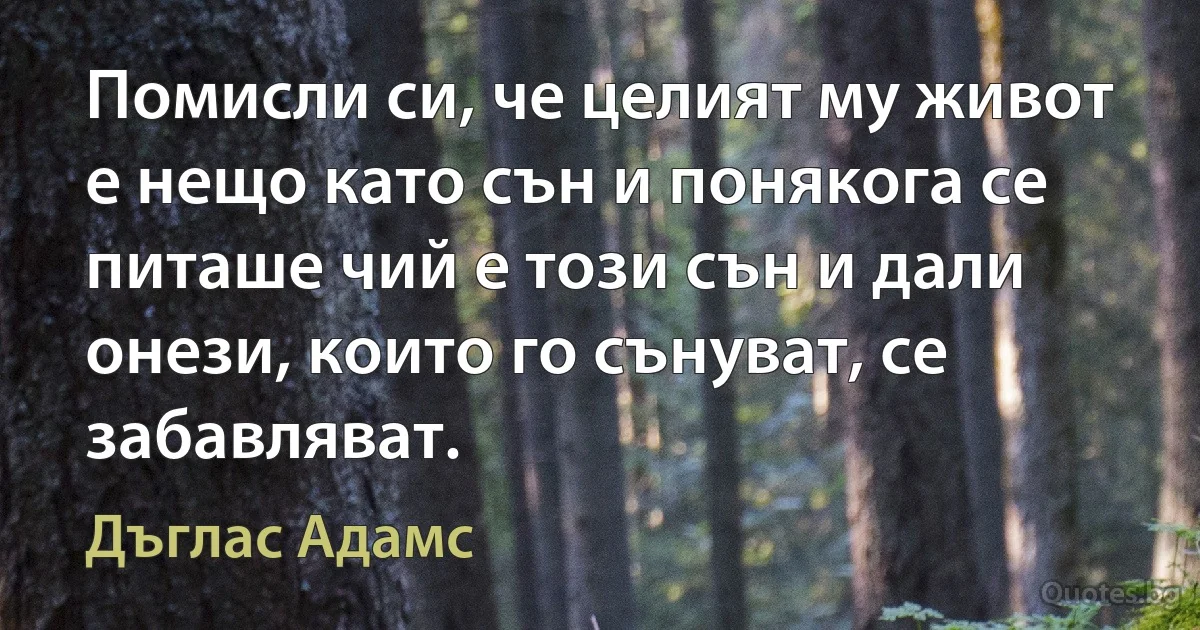 Помисли си, че целият му живот е нещо като сън и понякога се питаше чий е този сън и дали онези, които го сънуват, се забавляват. (Дъглас Адамс)