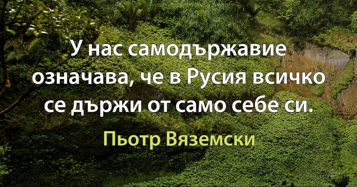 У нас самодържавие означава, че в Русия всичко се държи от само себе си. (Пьотр Вяземски)