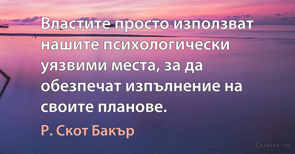 Властите просто използват нашите психологически уязвими места, за да обезпечат изпълнение на своите планове. (Р. Скот Бакър)