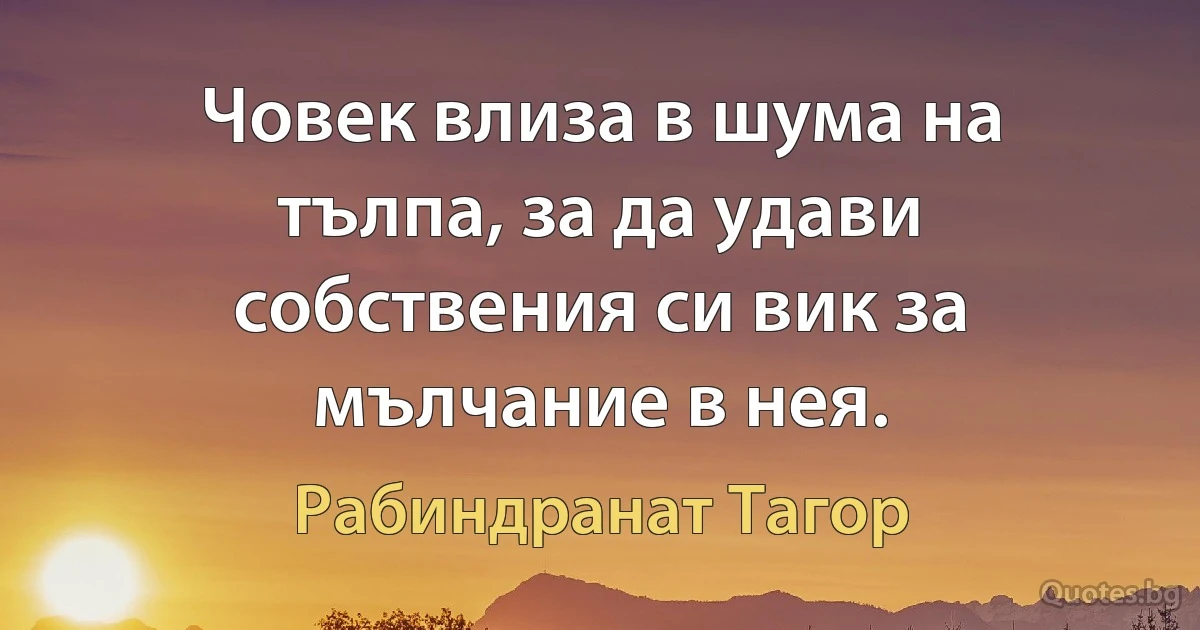 Човек влиза в шума на тълпа, за да удави собствения си вик за мълчание в нея. (Рабиндранат Тагор)