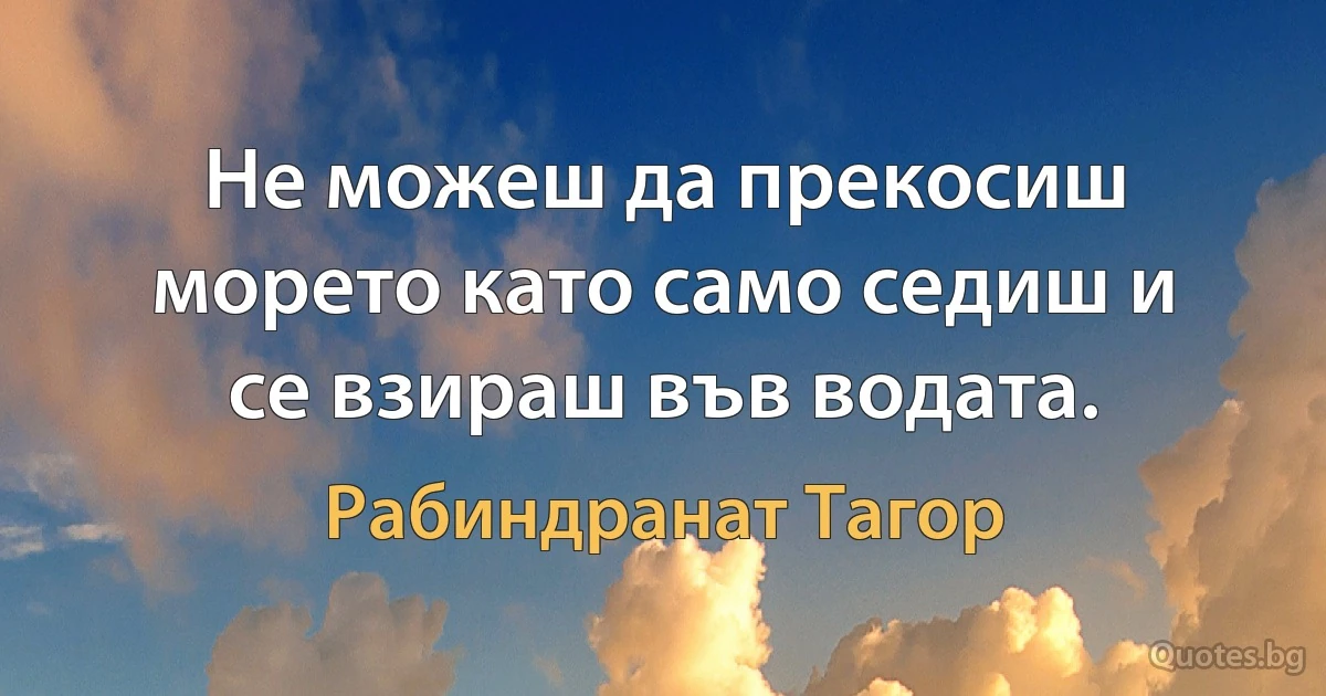 Не можеш да прекосиш морето като само седиш и се взираш във водата. (Рабиндранат Тагор)