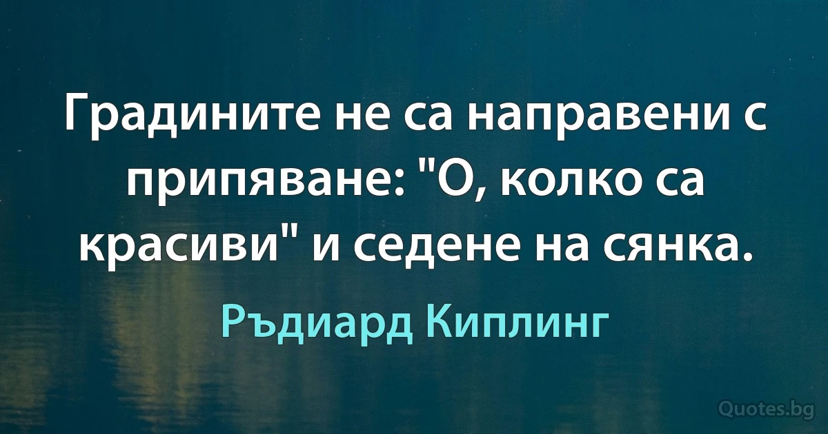 Градините не са направени с припяване: "О, колко са красиви" и седене на сянка. (Ръдиард Киплинг)