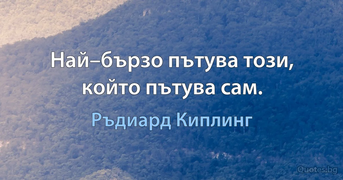 Най–бързо пътува този, който пътува сам. (Ръдиард Киплинг)