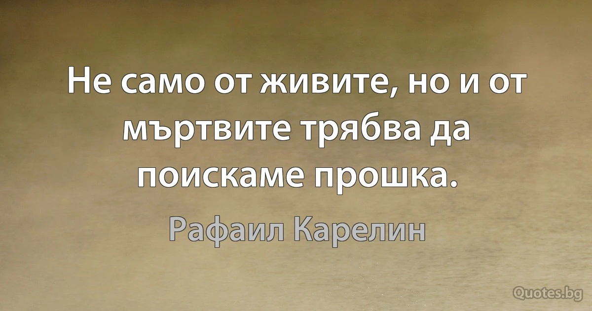 Не само от живите, но и от мъртвите трябва да поискаме прошка. (Рафаил Карелин)