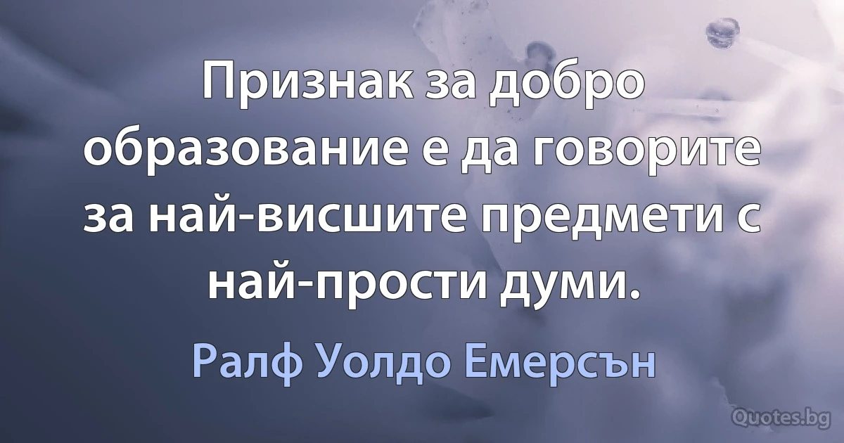 Признак за добро образование е да говорите за най-висшите предмети с най-прости думи. (Ралф Уолдо Емерсън)