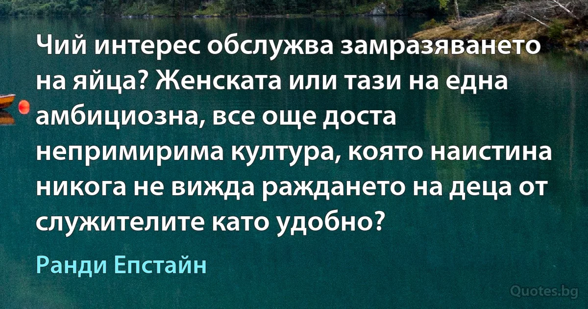 Чий интерес обслужва замразяването на яйца? Женската или тази на една амбициозна, все още доста непримирима култура, която наистина никога не вижда раждането на деца от служителите като удобно? (Ранди Епстайн)