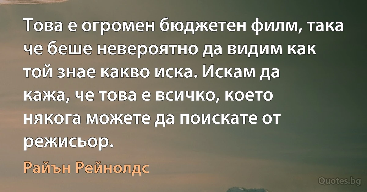 Това е огромен бюджетен филм, така че беше невероятно да видим как той знае какво иска. Искам да кажа, че това е всичко, което някога можете да поискате от режисьор. (Райън Рейнолдс)