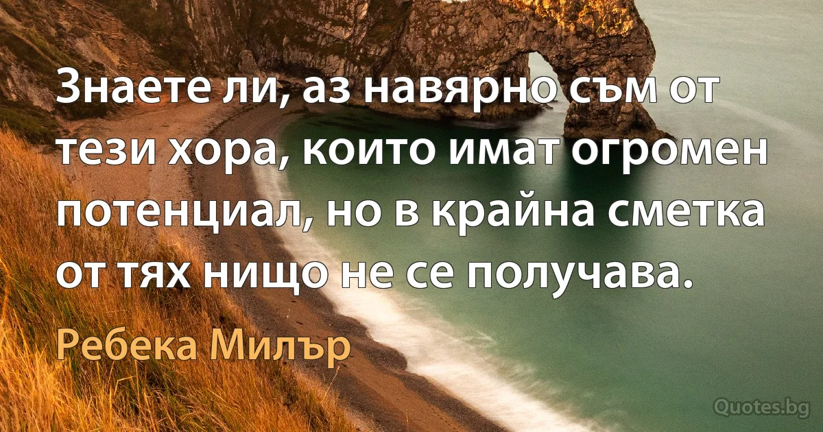 Знаете ли, аз навярно съм от тези хора, които имат огромен потенциал, но в крайна сметка от тях нищо не се получава. (Ребека Милър)