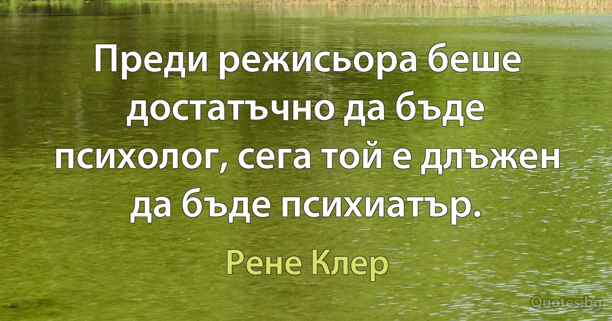 Преди режисьора беше достатъчно да бъде психолог, сега той е длъжен да бъде психиатър. (Рене Клер)