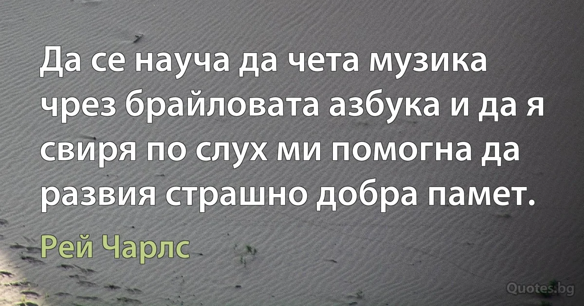 Да се науча да чета музика чрез брайловата азбука и да я свиря по слух ми помогна да развия страшно добра памет. (Рей Чарлс)