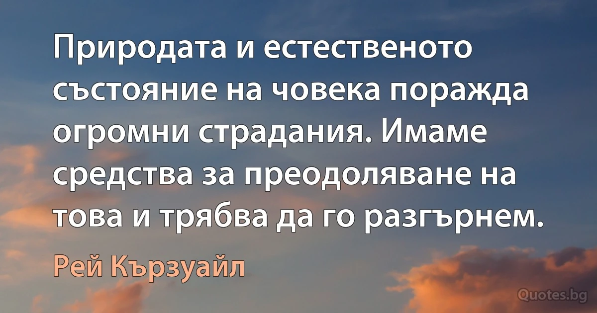 Природата и естественото състояние на човека поражда огромни страдания. Имаме средства за преодоляване на това и трябва да го разгърнем. (Рей Кързуайл)