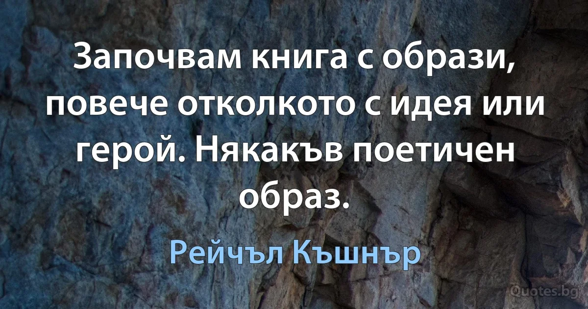 Започвам книга с образи, повече отколкото с идея или герой. Някакъв поетичен образ. (Рейчъл Къшнър)