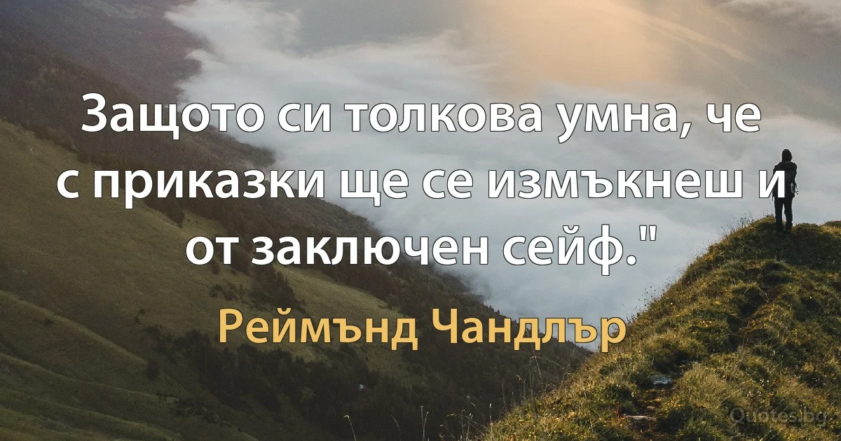 Защото си толкова умна, че с приказки ще се измъкнеш и от заключен сейф." (Реймънд Чандлър)