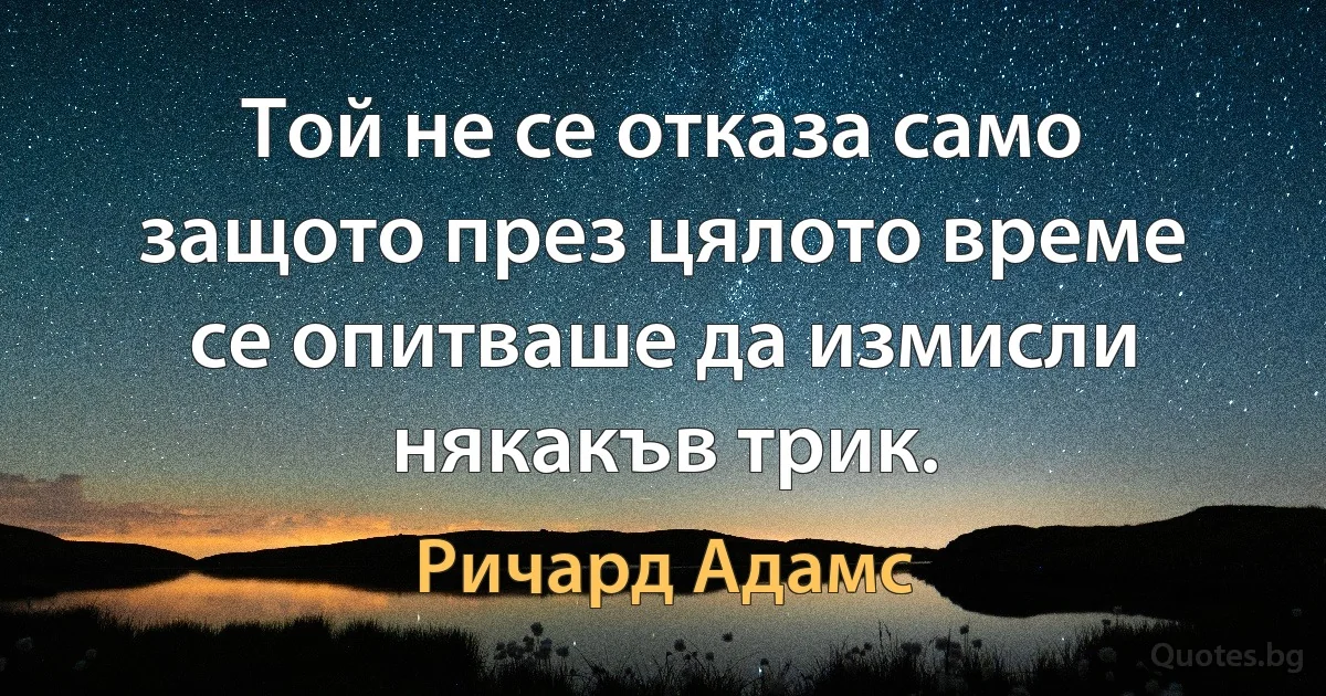 Той не се отказа само защото през цялото време се опитваше да измисли някакъв трик. (Ричард Адамс)