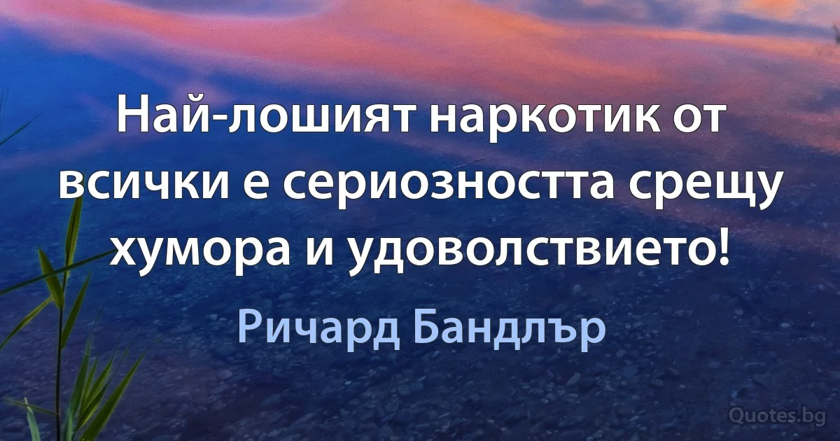 Най-лошият наркотик от всички е сериозността срещу хумора и удоволствието! (Ричард Бандлър)