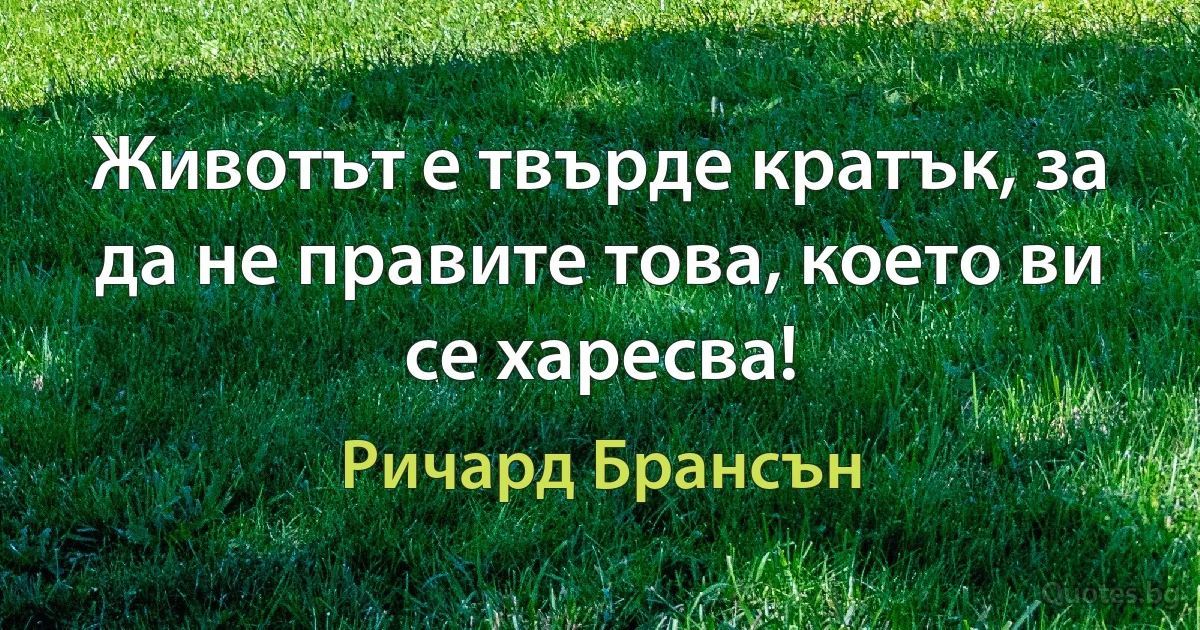 Животът е твърде кратък, за да не правите това, което ви се харесва! (Ричард Брансън)