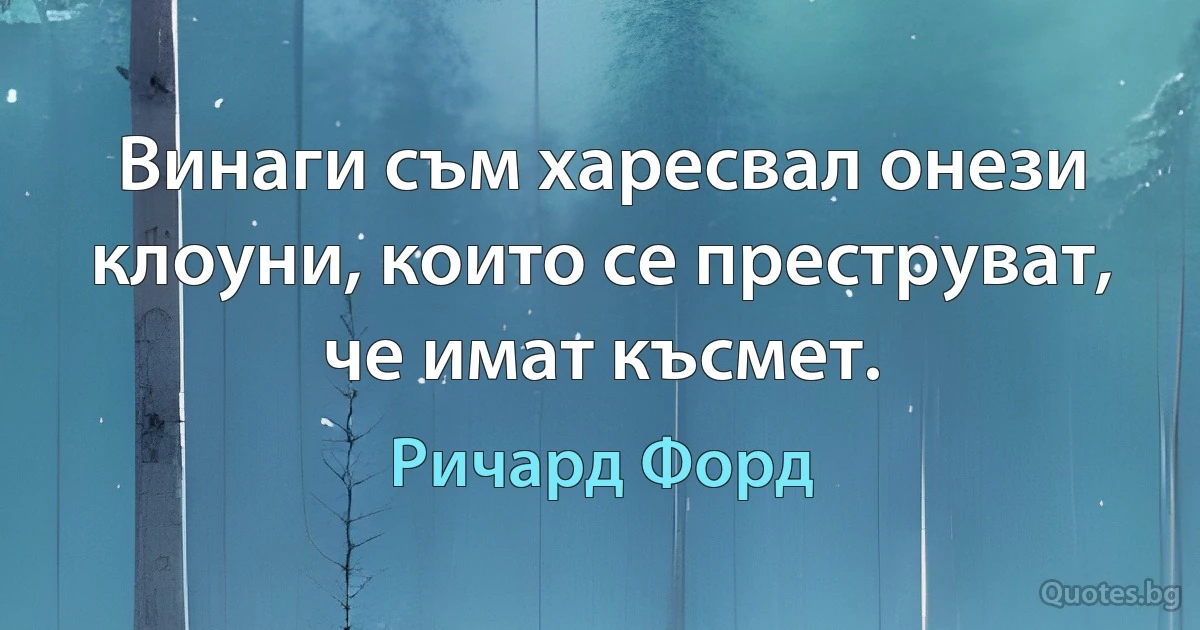 Винаги съм харесвал онези клоуни, които се преструват, че имат късмет. (Ричард Форд)