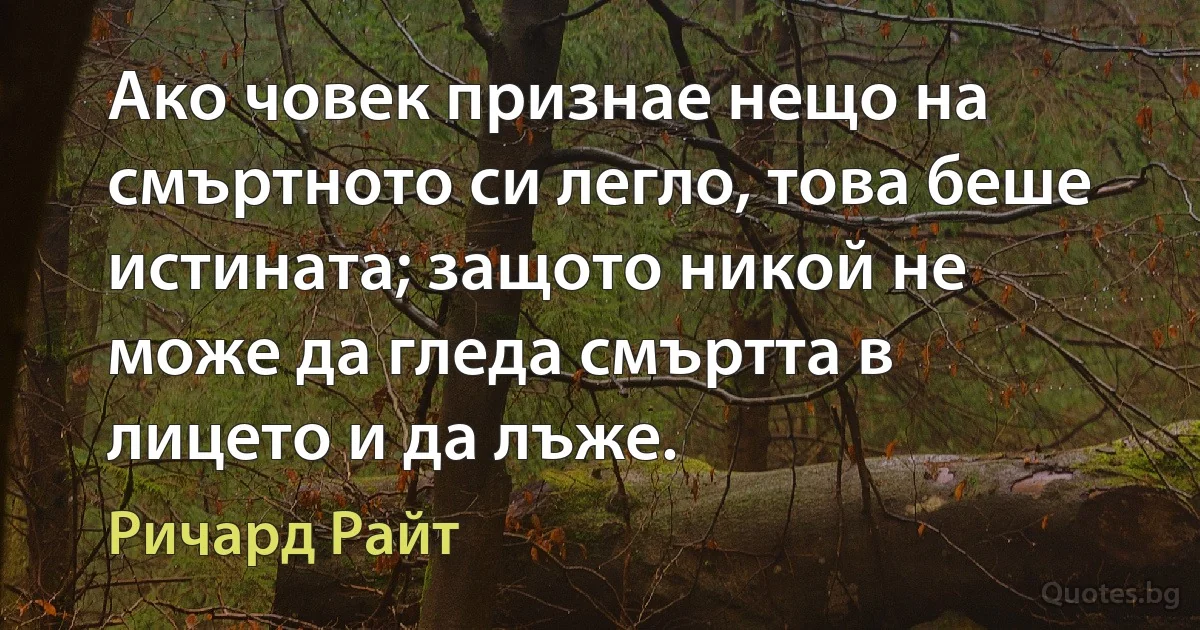 Ако човек признае нещо на смъртното си легло, това беше истината; защото никой не може да гледа смъртта в лицето и да лъже. (Ричард Райт)