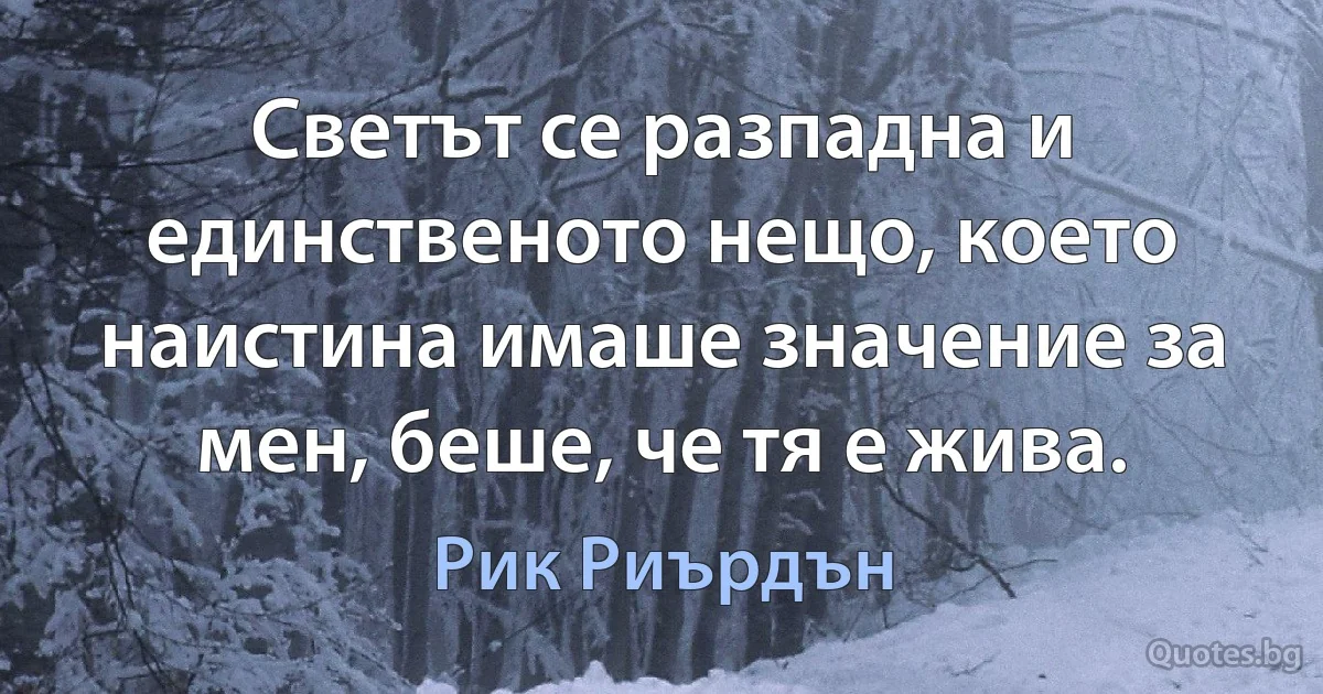 Светът се разпадна и единственото нещо, което наистина имаше значение за мен, беше, че тя е жива. (Рик Риърдън)