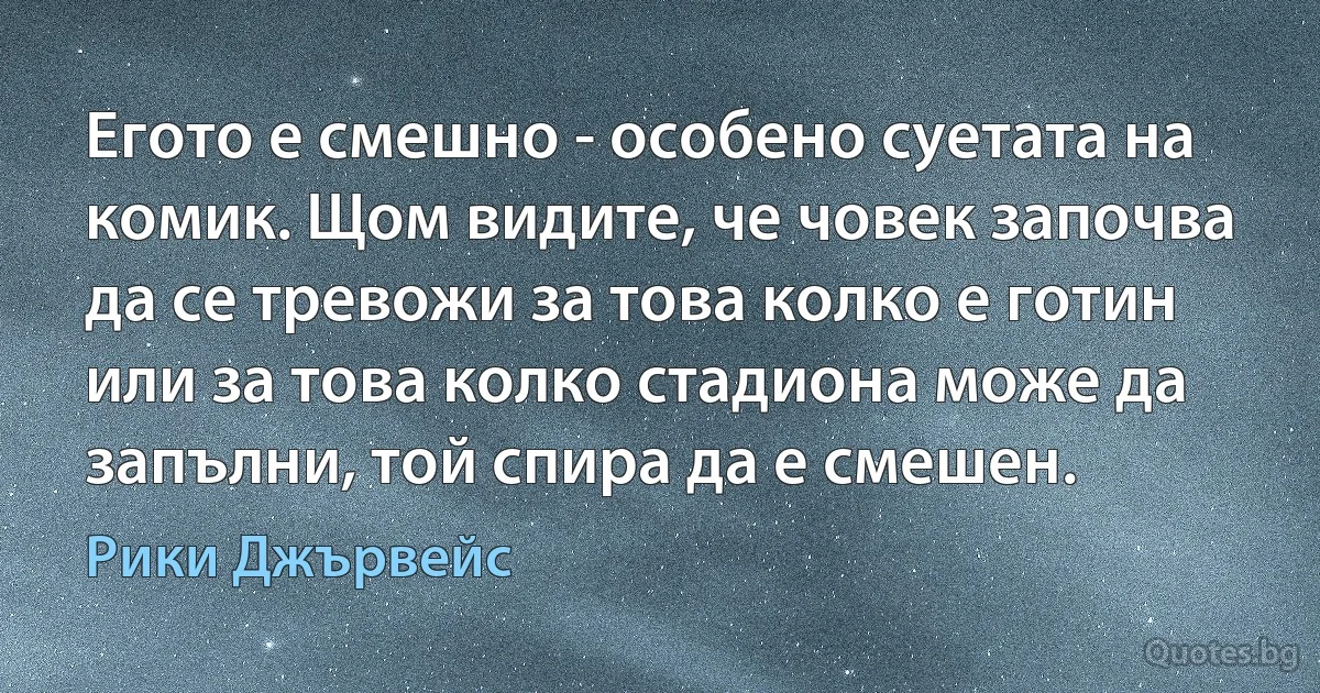 Егото е смешно - особено суетата на комик. Щом видите, че човек започва да се тревожи за това колко е готин или за това колко стадиона може да запълни, той спира да е смешен. (Рики Джървейс)