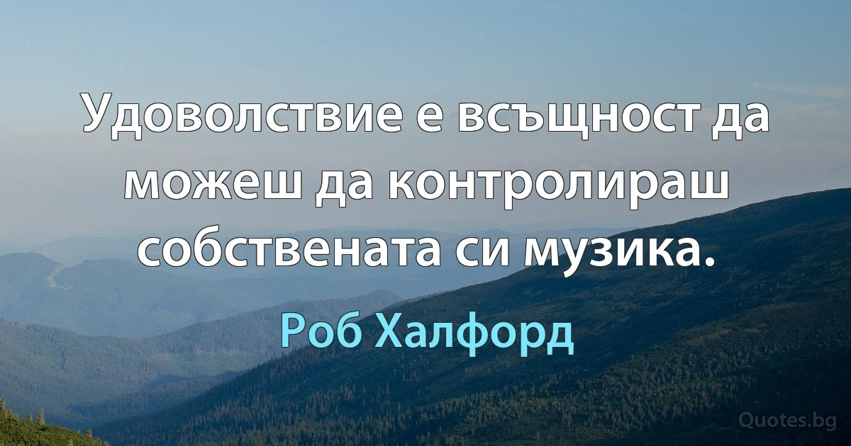 Удоволствие е всъщност да можеш да контролираш собствената си музика. (Роб Халфорд)