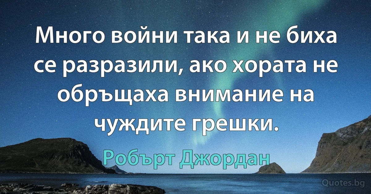 Много войни така и не биха се разразили, ако хората не обръщаха внимание на чуждите грешки. (Робърт Джордан)