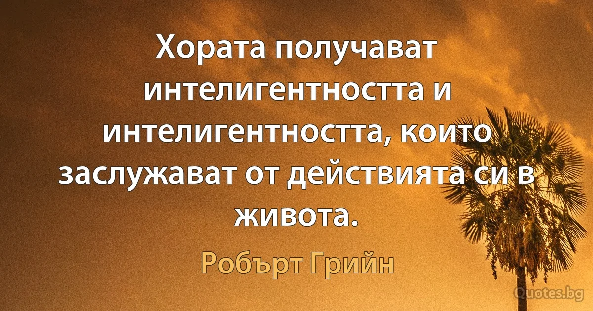 Хората получават интелигентността и интелигентността, които заслужават от действията си в живота. (Робърт Грийн)