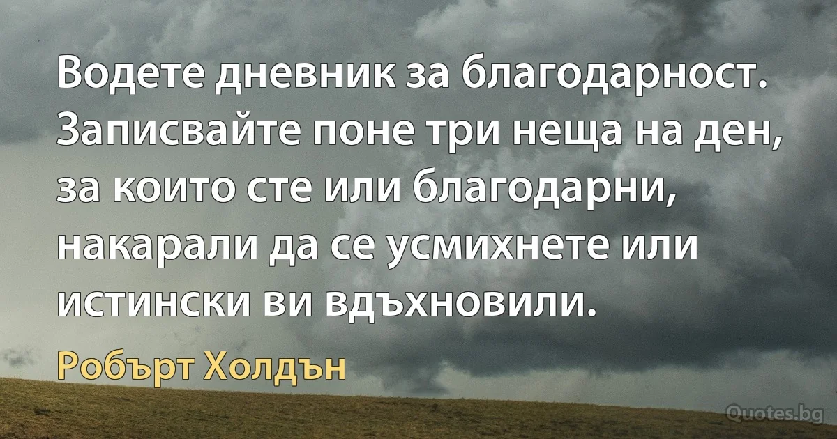 Водете дневник за благодарност. Записвайте поне три неща на ден, за които сте или благодарни, накарали да се усмихнете или истински ви вдъхновили. (Робърт Холдън)