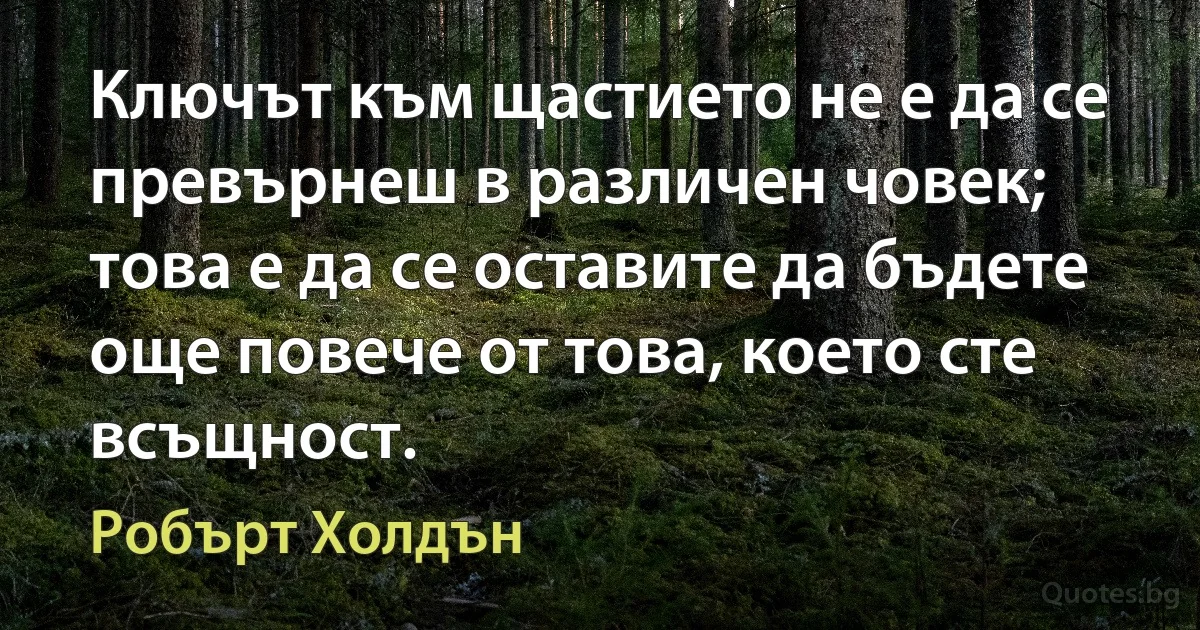 Ключът към щастието не е да се превърнеш в различен човек; това е да се оставите да бъдете още повече от това, което сте всъщност. (Робърт Холдън)