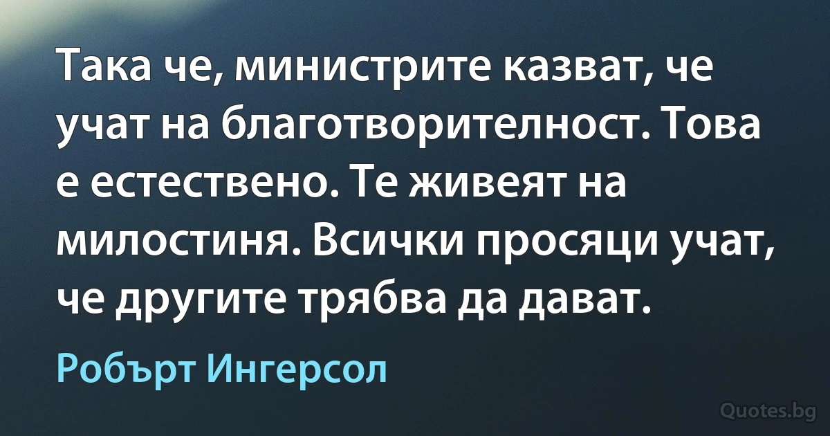 Така че, министрите казват, че учат на благотворителност. Това е естествено. Те живеят на милостиня. Всички просяци учат, че другите трябва да дават. (Робърт Ингерсол)