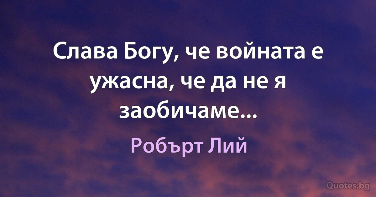 Слава Богу, че войната е ужасна, че да не я заобичаме... (Робърт Лий)