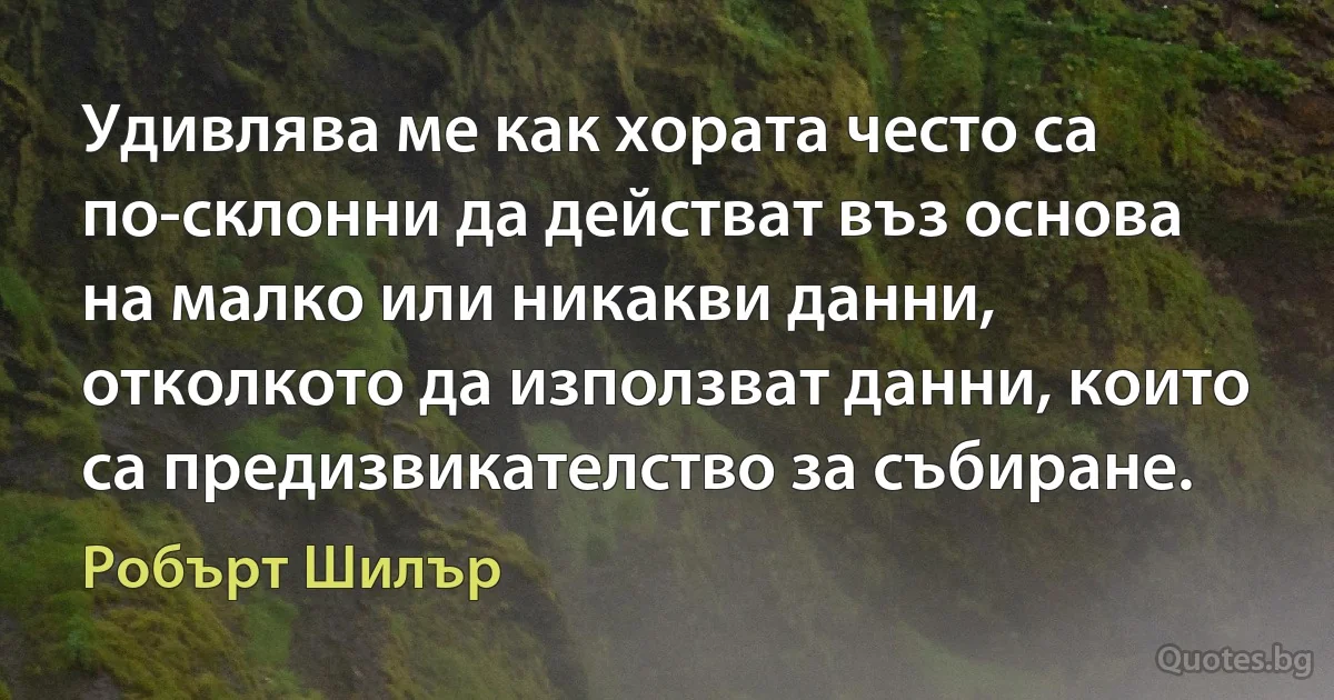 Удивлява ме как хората често са по-склонни да действат въз основа на малко или никакви данни, отколкото да използват данни, които са предизвикателство за събиране. (Робърт Шилър)